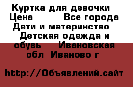Куртка для девочки › Цена ­ 800 - Все города Дети и материнство » Детская одежда и обувь   . Ивановская обл.,Иваново г.